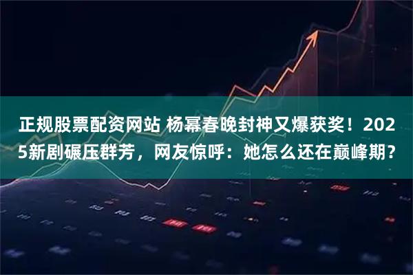 正规股票配资网站 杨幂春晚封神又爆获奖！2025新剧碾压群芳，网友惊呼：她怎么还在巅峰期？